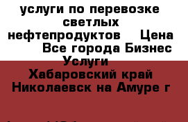услуги по перевозке светлых нефтепродуктов  › Цена ­ 30 - Все города Бизнес » Услуги   . Хабаровский край,Николаевск-на-Амуре г.